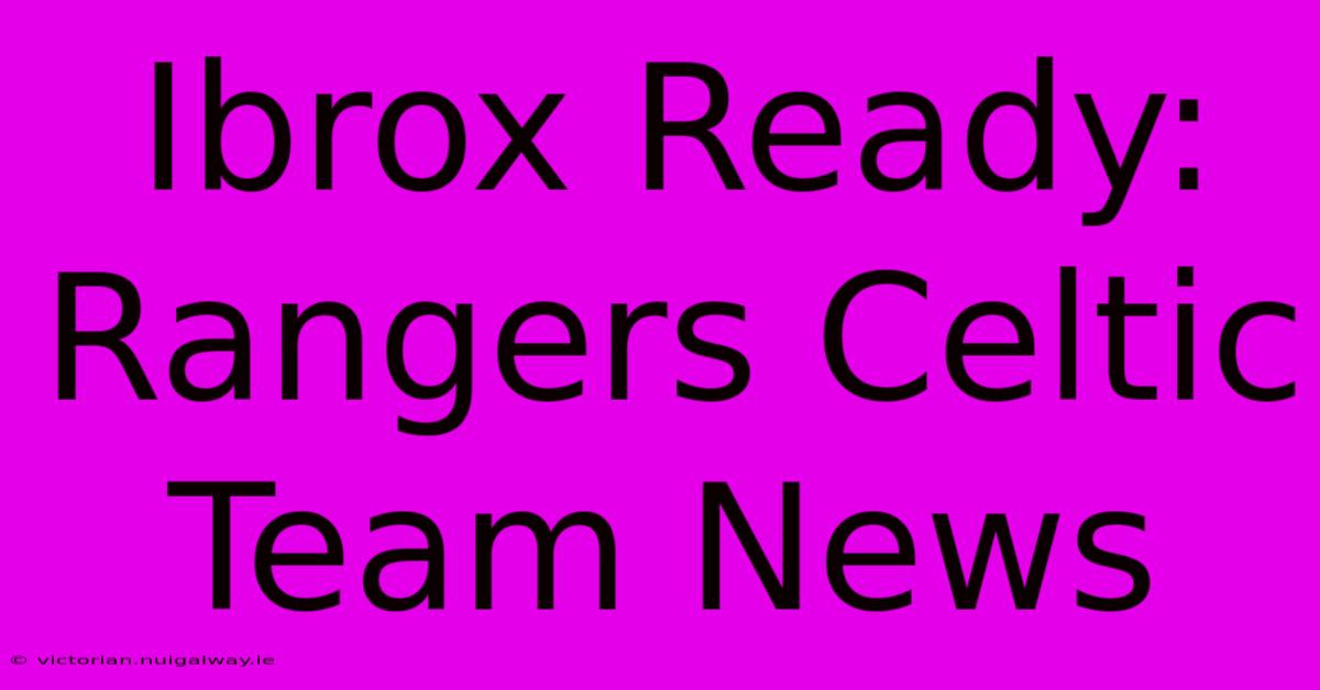 Ibrox Ready: Rangers Celtic Team News