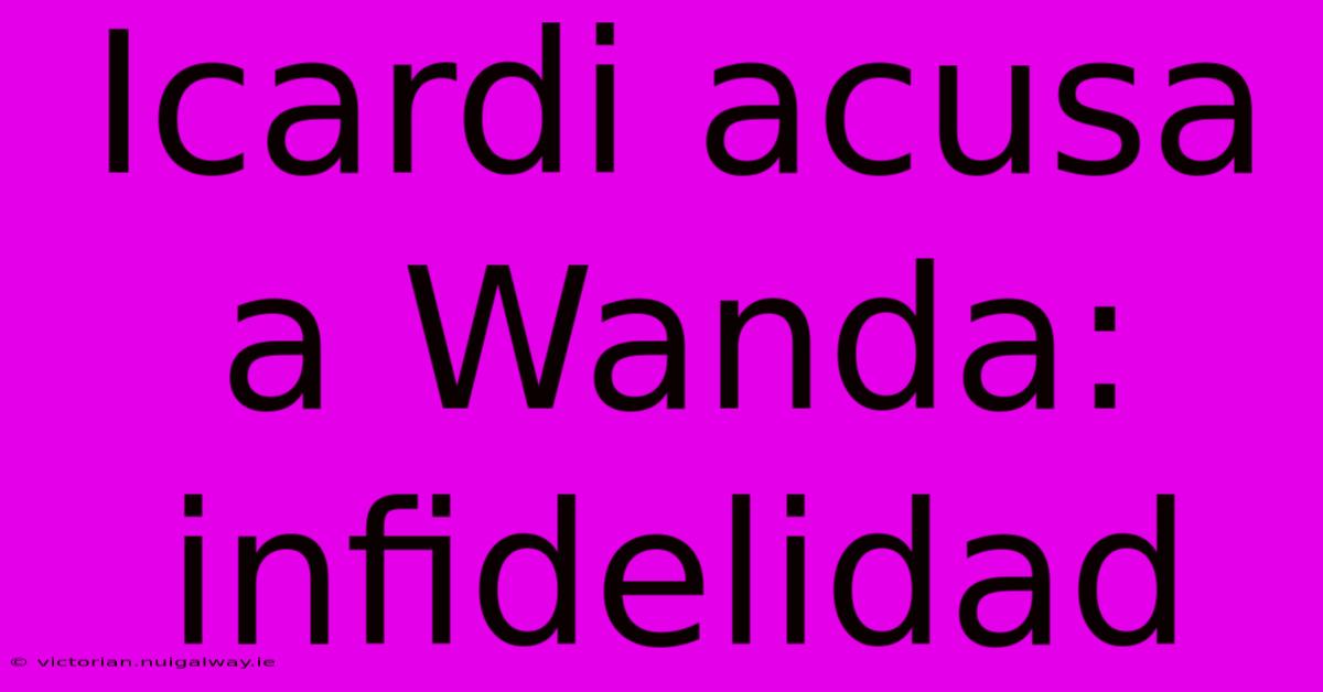 Icardi Acusa A Wanda: Infidelidad