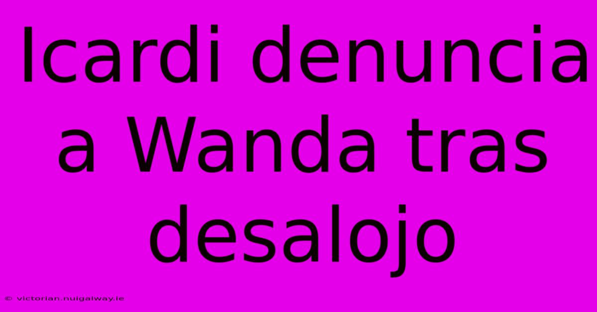 Icardi Denuncia A Wanda Tras Desalojo