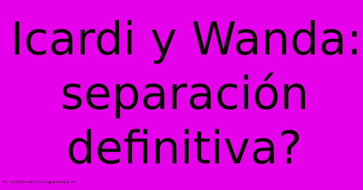 Icardi Y Wanda: Separación Definitiva?