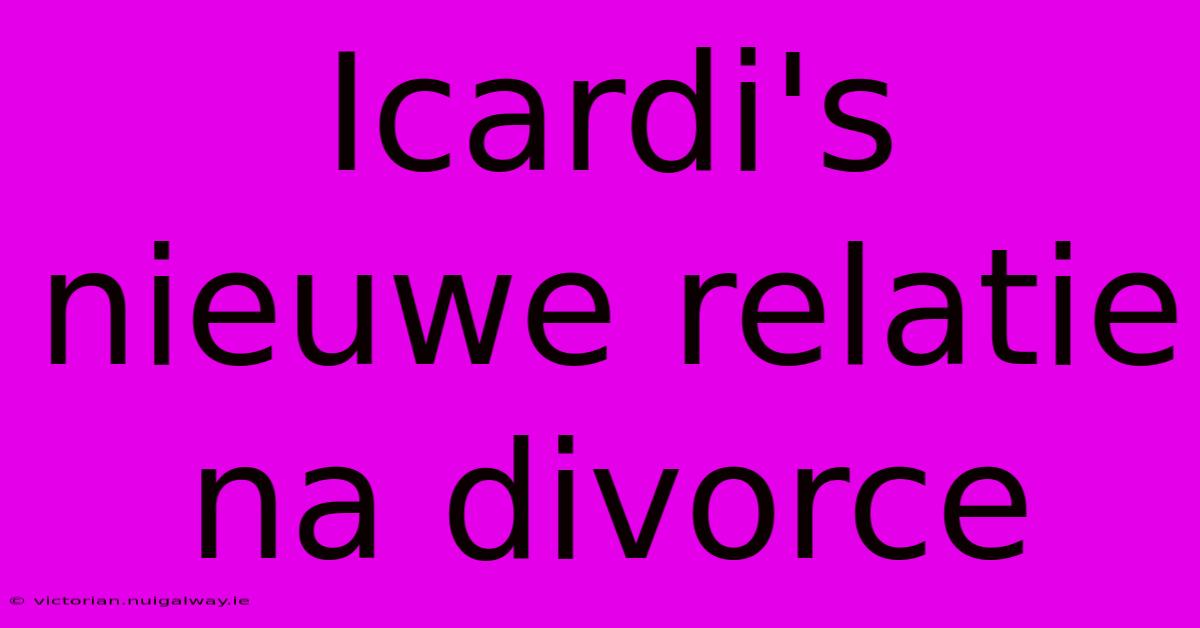 Icardi's Nieuwe Relatie Na Divorce