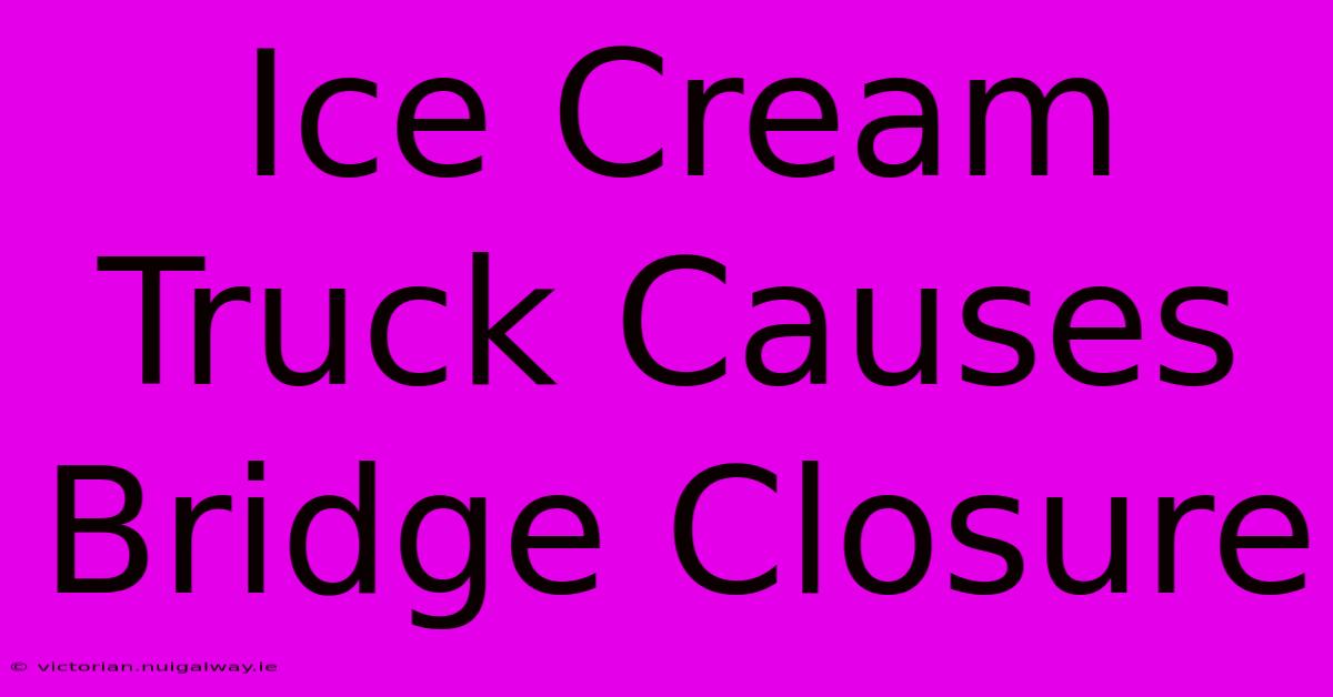 Ice Cream Truck Causes Bridge Closure