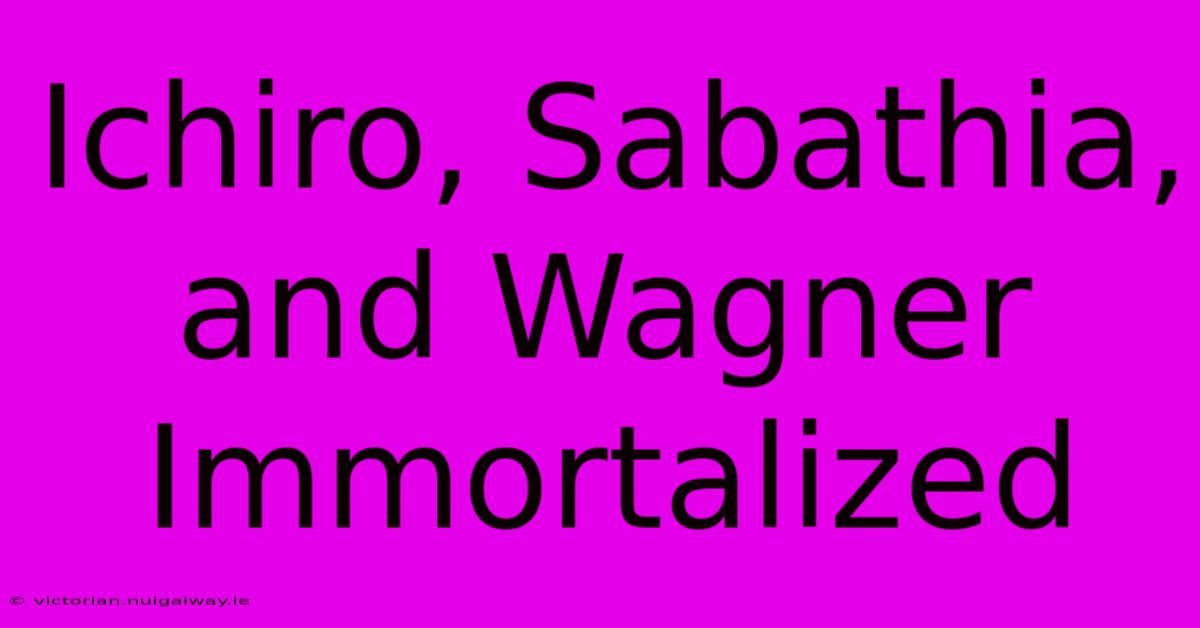 Ichiro, Sabathia, And Wagner Immortalized