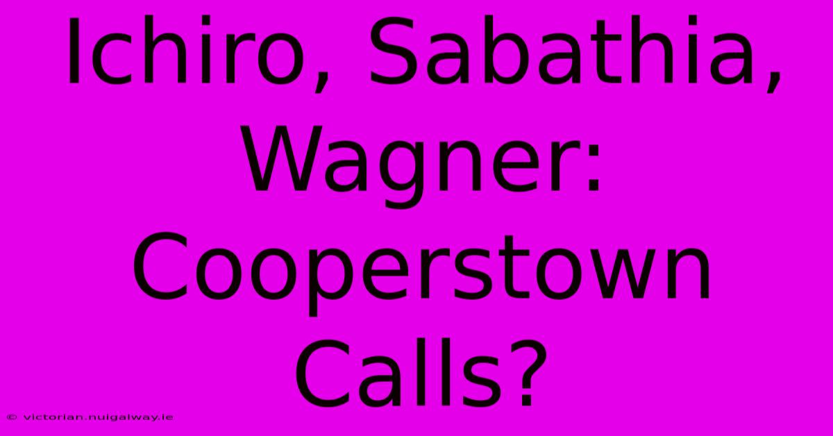 Ichiro, Sabathia, Wagner: Cooperstown Calls?