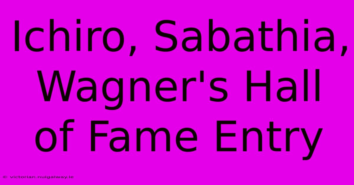 Ichiro, Sabathia, Wagner's Hall Of Fame Entry