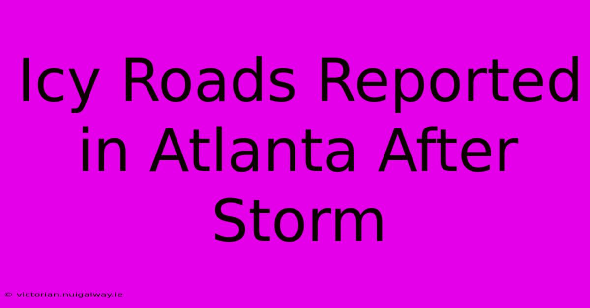 Icy Roads Reported In Atlanta After Storm