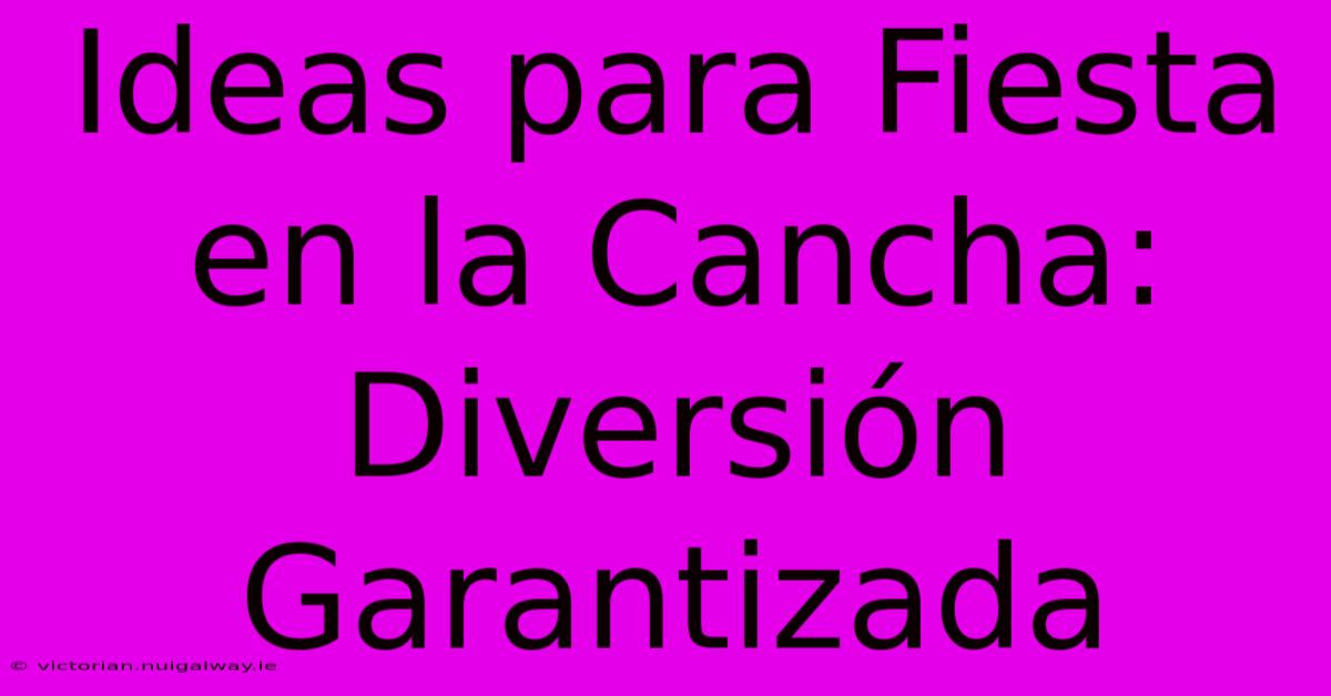 Ideas Para Fiesta En La Cancha: Diversión Garantizada 