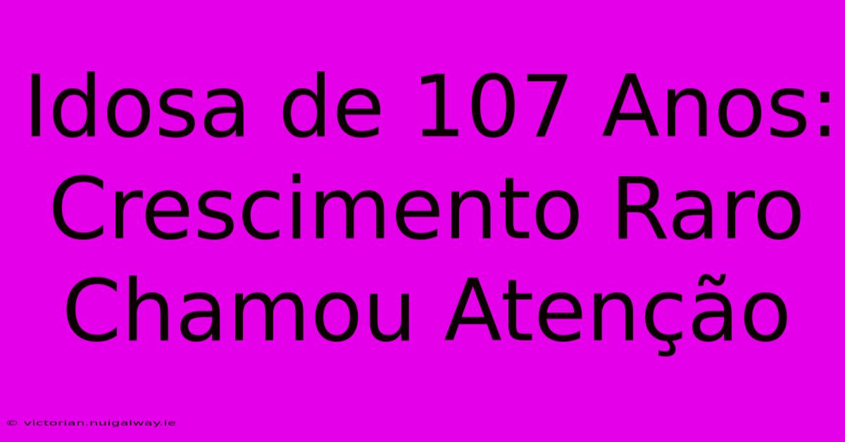 Idosa De 107 Anos: Crescimento Raro Chamou Atenção