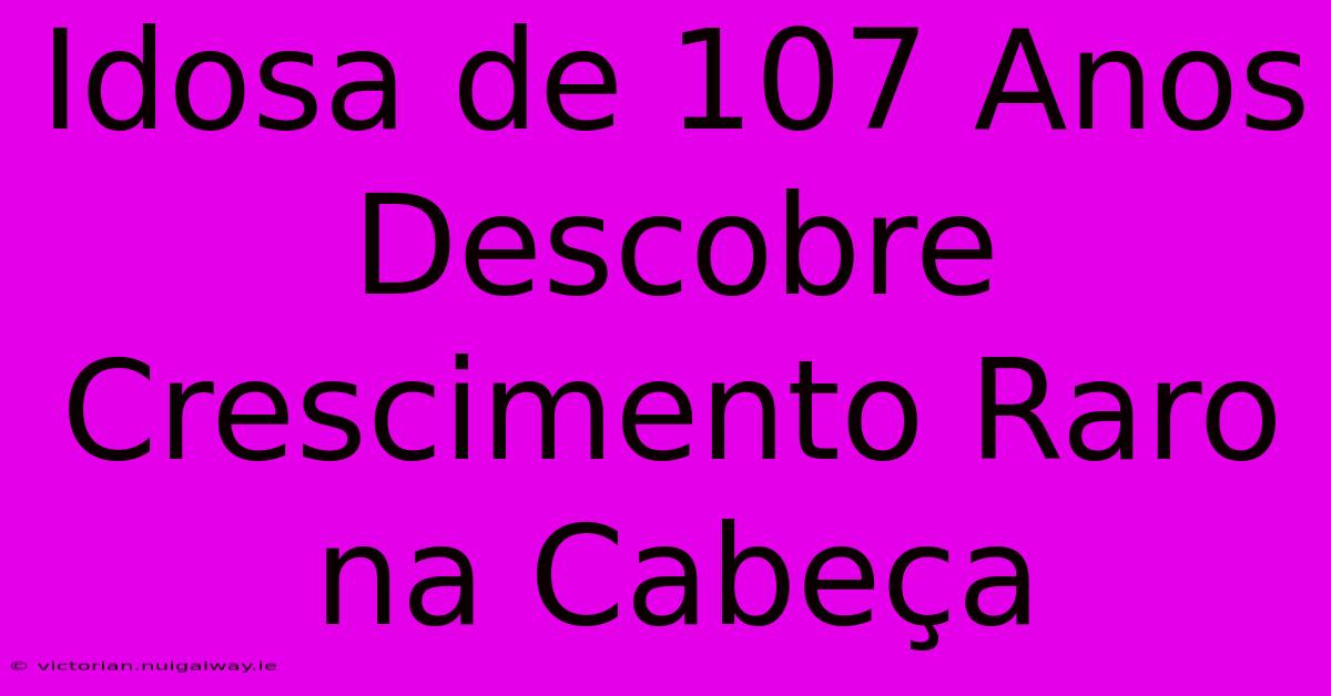 Idosa De 107 Anos Descobre Crescimento Raro Na Cabeça