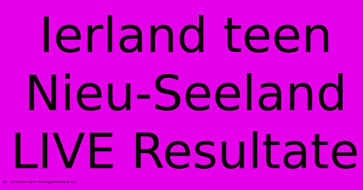 Ierland Teen Nieu-Seeland LIVE Resultate