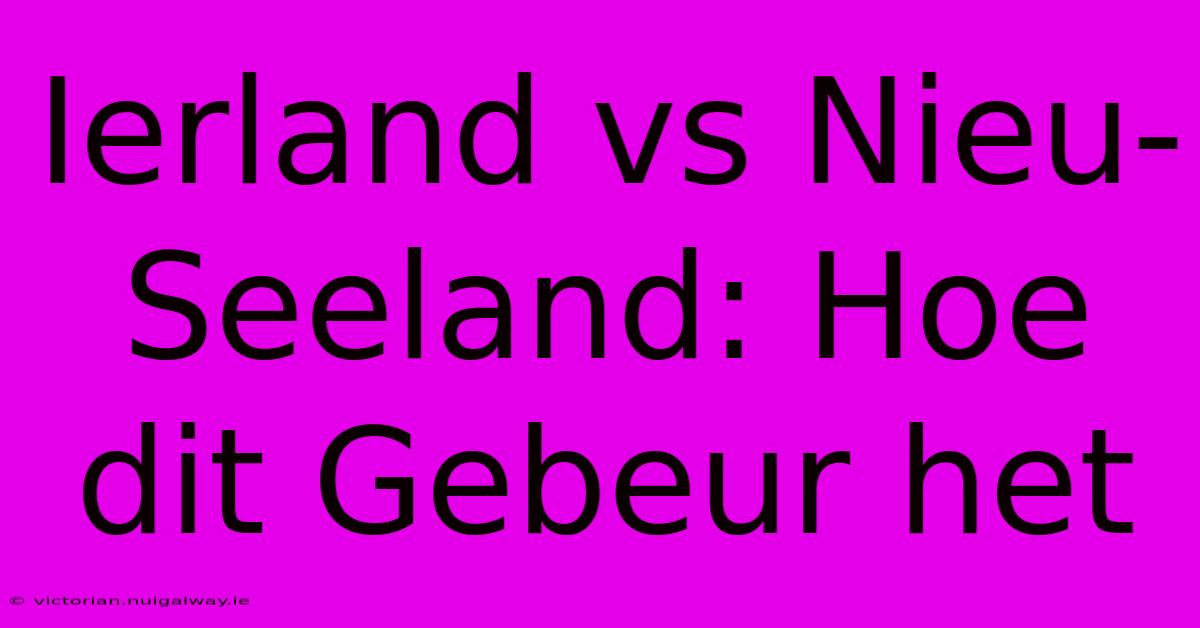 Ierland Vs Nieu-Seeland: Hoe Dit Gebeur Het 