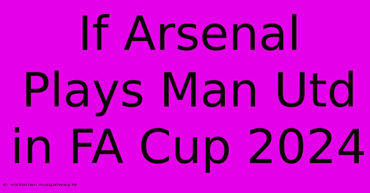 If Arsenal Plays Man Utd In FA Cup 2024