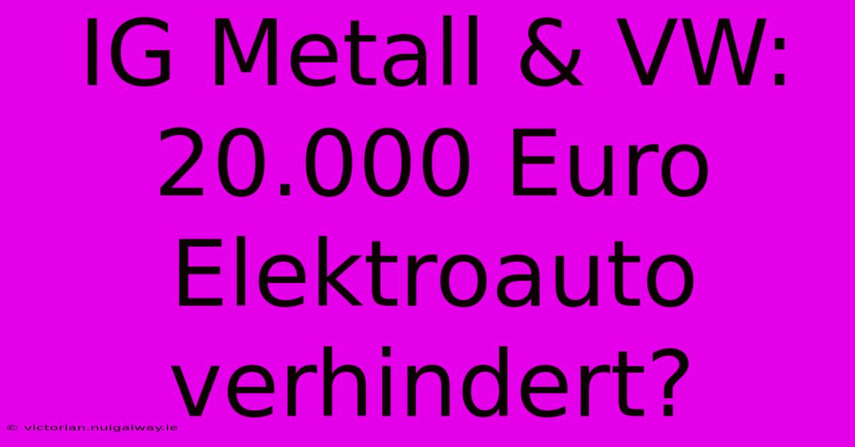 IG Metall & VW: 20.000 Euro Elektroauto Verhindert?