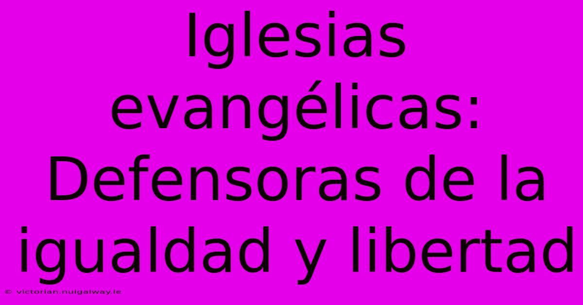 Iglesias Evangélicas: Defensoras De La Igualdad Y Libertad 