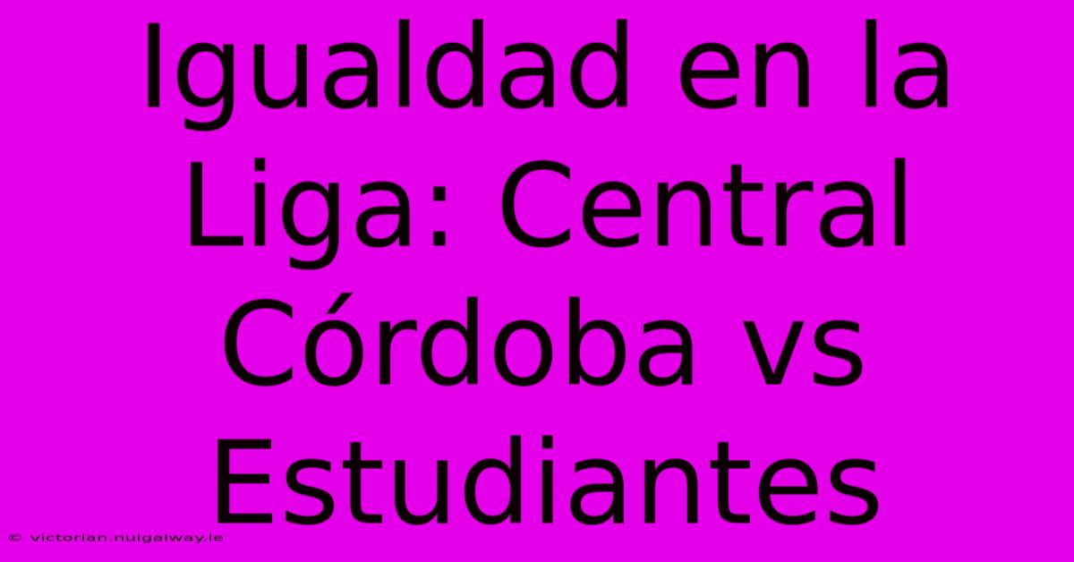 Igualdad En La Liga: Central Córdoba Vs Estudiantes