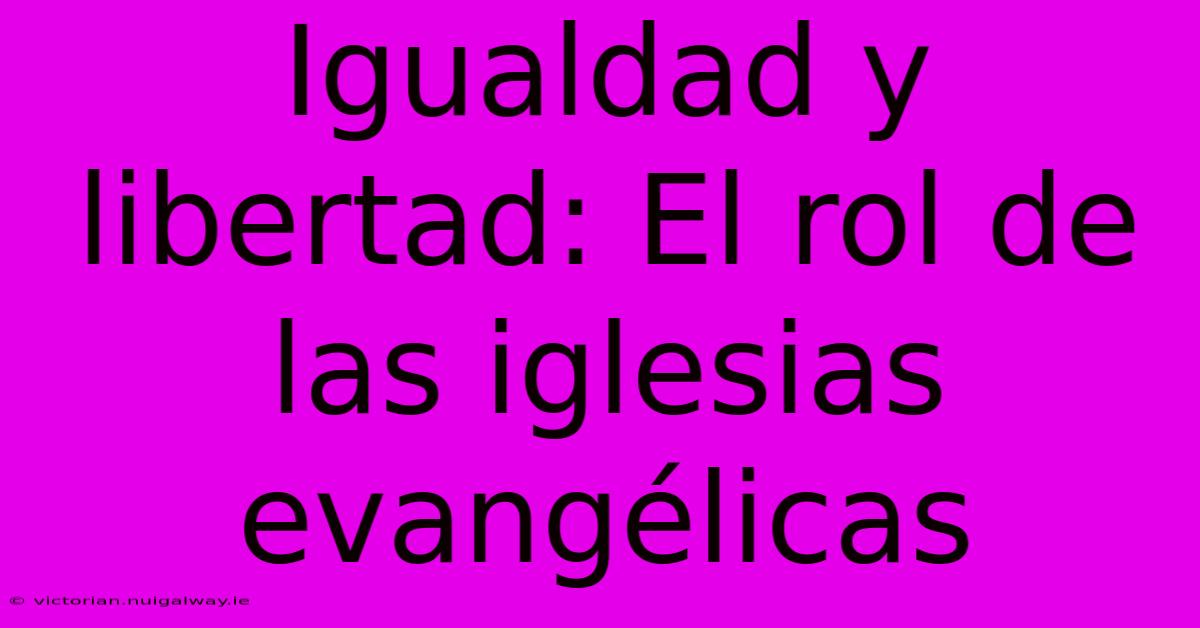 Igualdad Y Libertad: El Rol De Las Iglesias Evangélicas