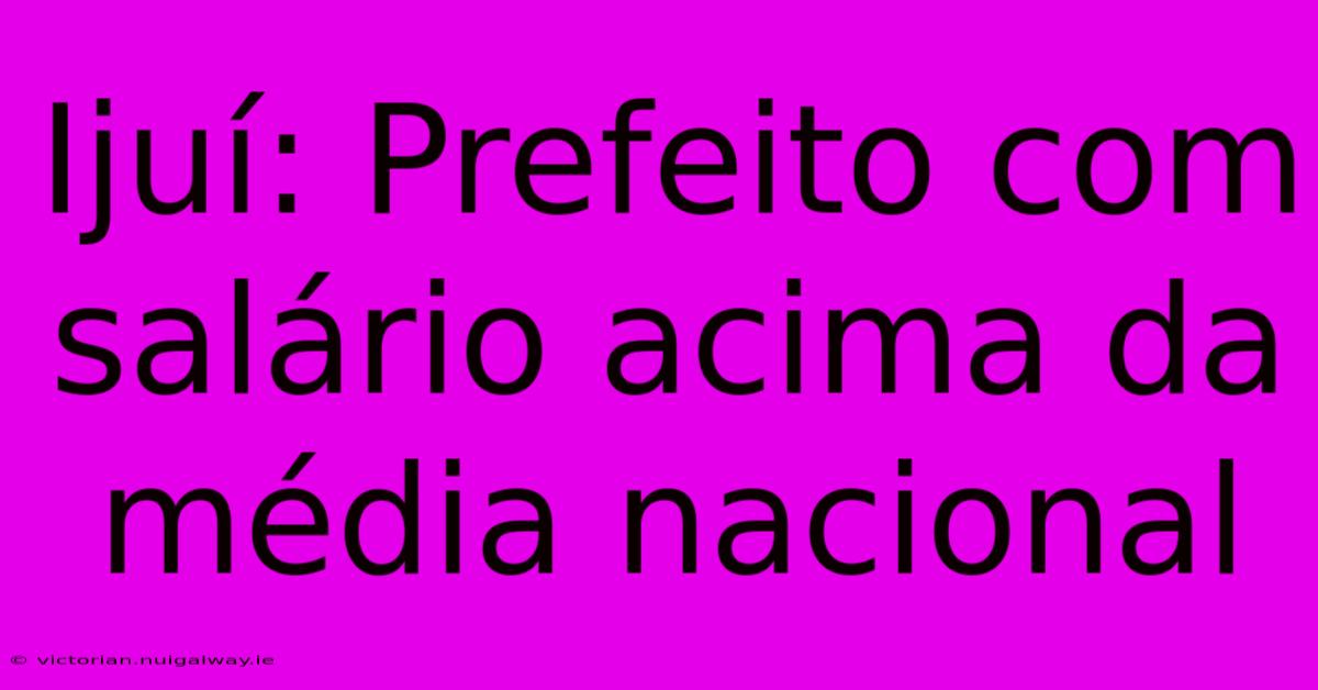 Ijuí: Prefeito Com Salário Acima Da Média Nacional