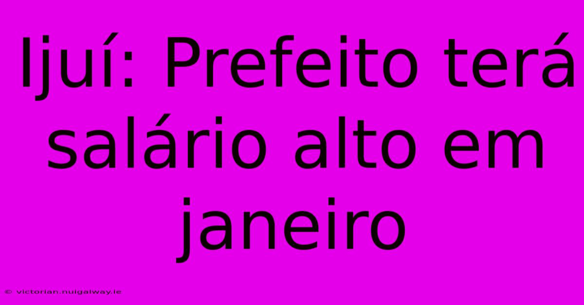 Ijuí: Prefeito Terá Salário Alto Em Janeiro