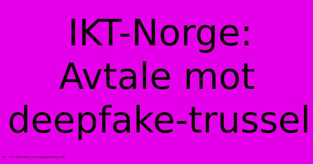 IKT-Norge: Avtale Mot Deepfake-trussel