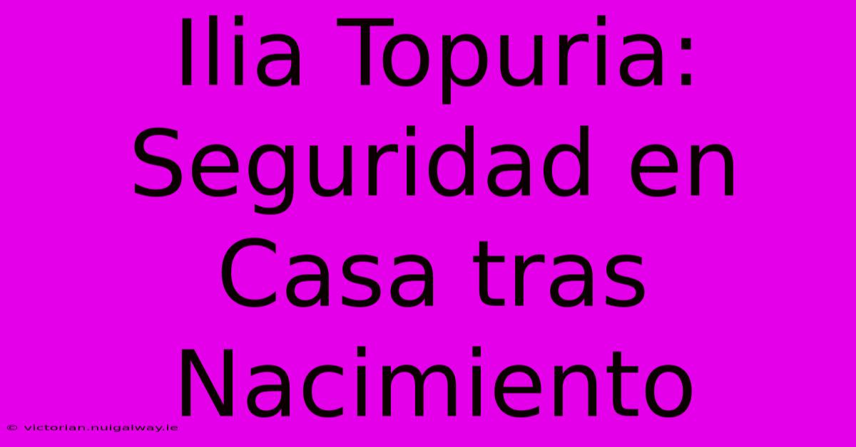 Ilia Topuria: Seguridad En Casa Tras Nacimiento