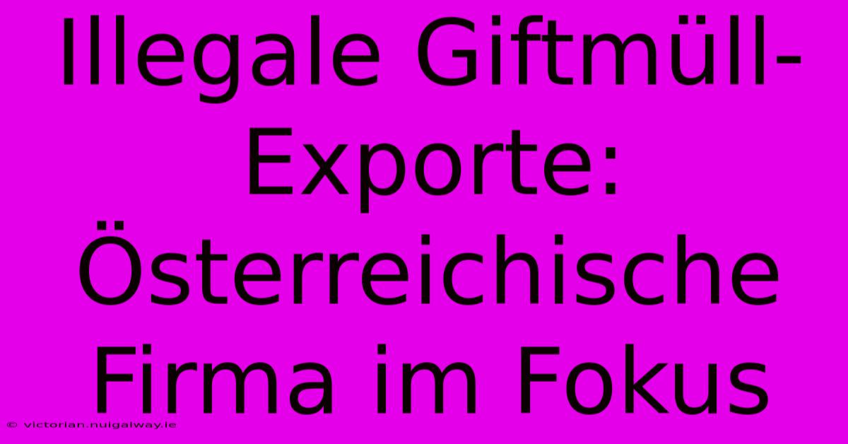 Illegale Giftmüll-Exporte: Österreichische Firma Im Fokus