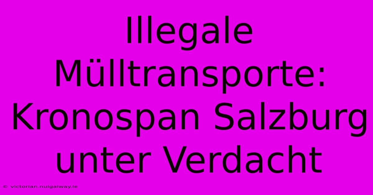 Illegale Mülltransporte: Kronospan Salzburg Unter Verdacht