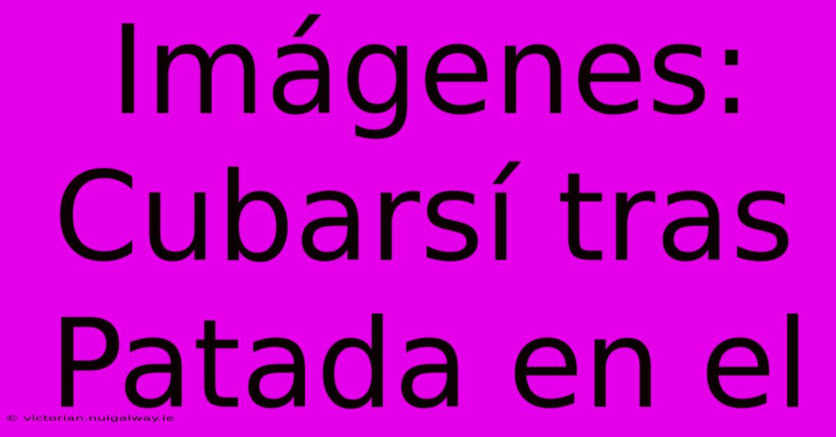 Imágenes: Cubarsí Tras Patada En El