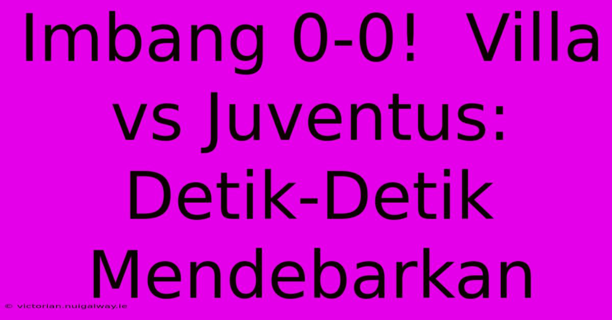 Imbang 0-0!  Villa Vs Juventus:  Detik-Detik Mendebarkan