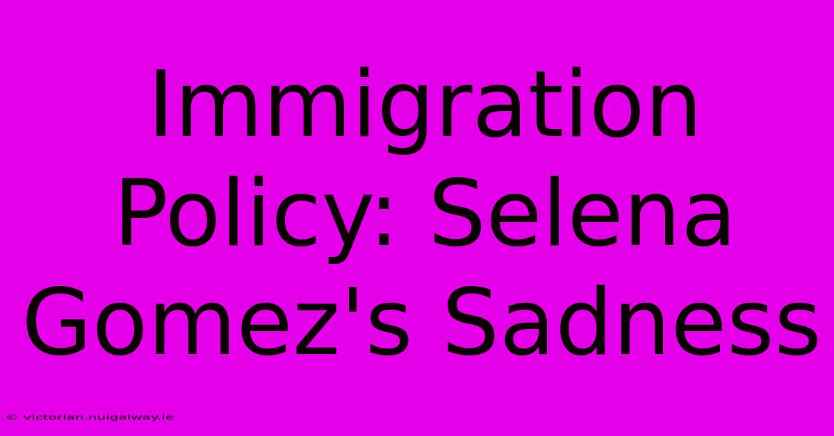 Immigration Policy: Selena Gomez's Sadness