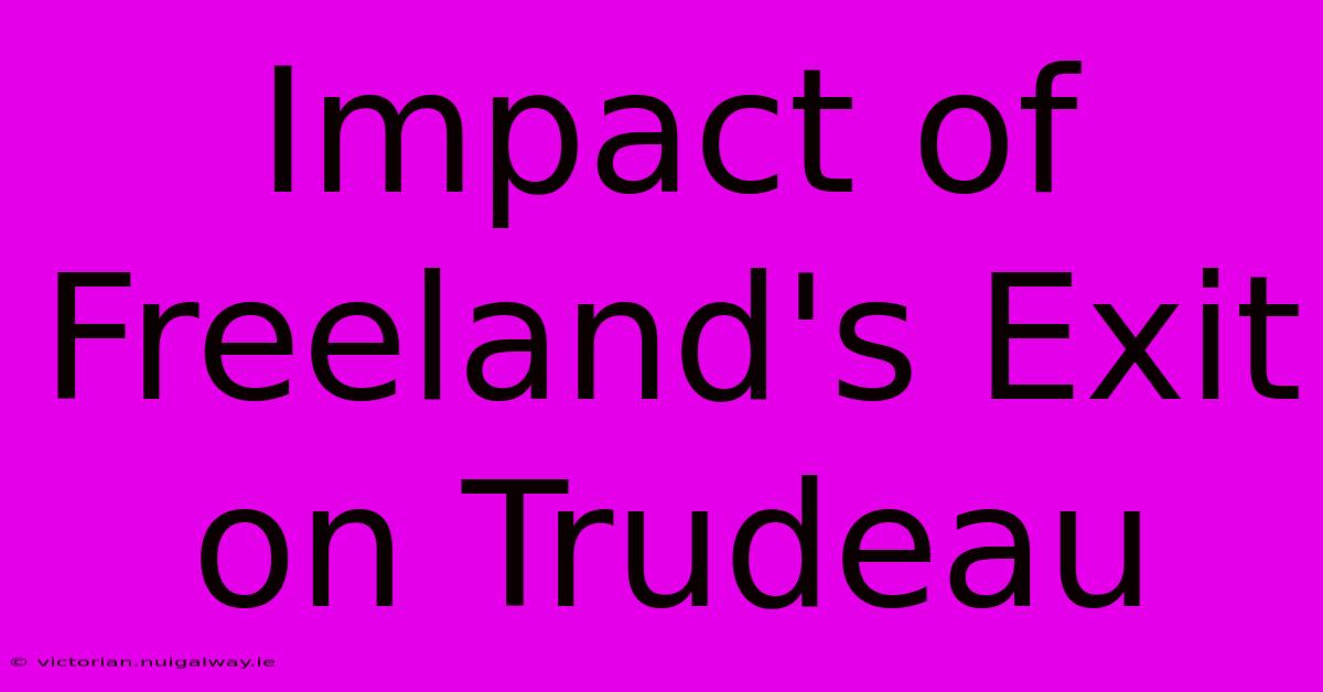 Impact Of Freeland's Exit On Trudeau