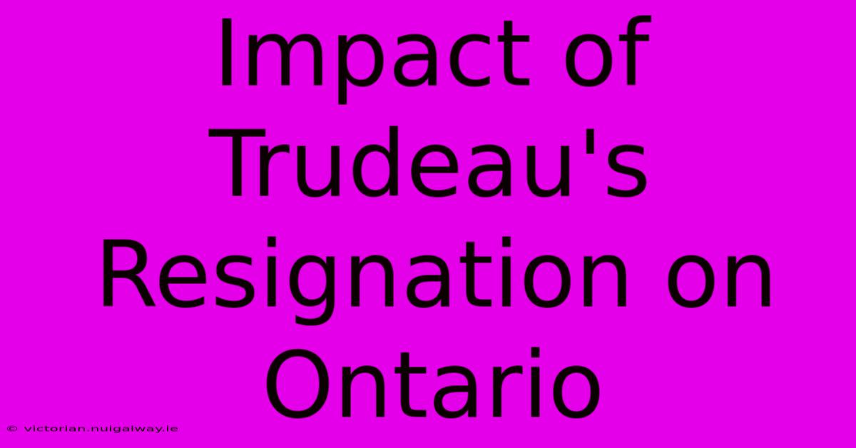 Impact Of Trudeau's Resignation On Ontario