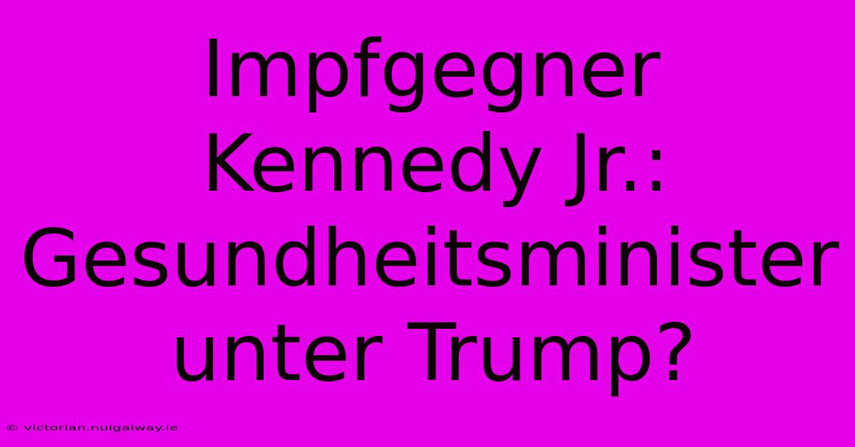 Impfgegner Kennedy Jr.: Gesundheitsminister Unter Trump?