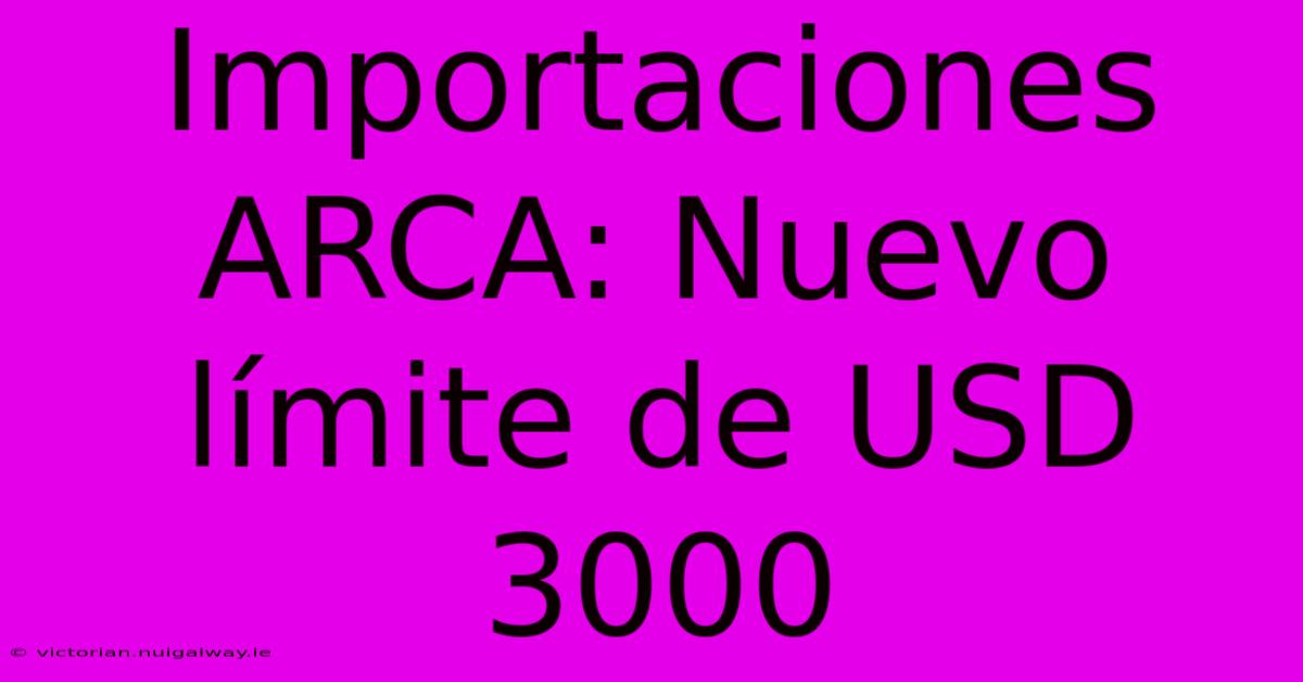 Importaciones ARCA: Nuevo Límite De USD 3000