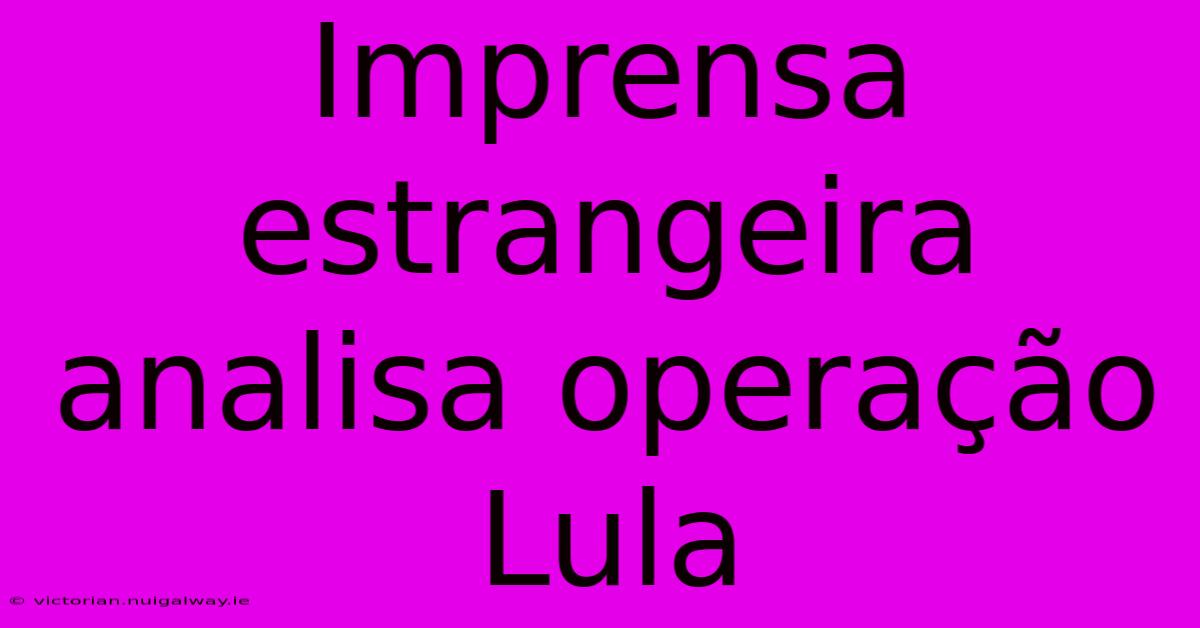 Imprensa Estrangeira Analisa Operação Lula