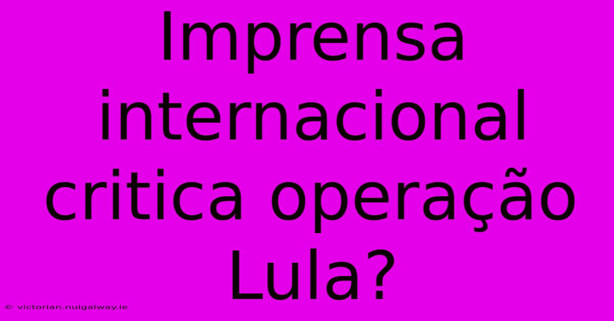 Imprensa Internacional Critica Operação Lula?