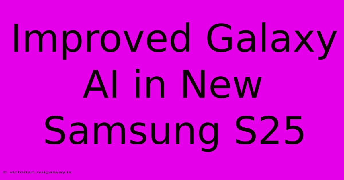 Improved Galaxy AI In New Samsung S25