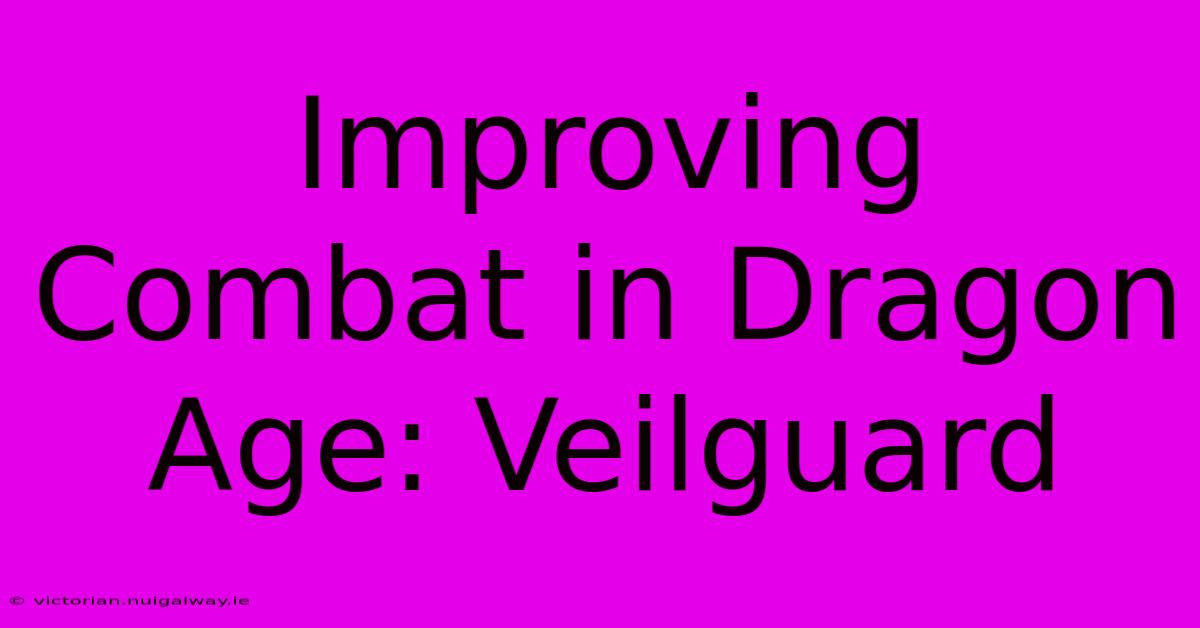 Improving Combat In Dragon Age: Veilguard