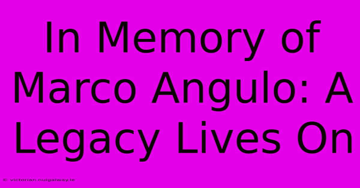 In Memory Of Marco Angulo: A Legacy Lives On