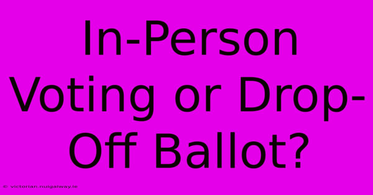 In-Person Voting Or Drop-Off Ballot?