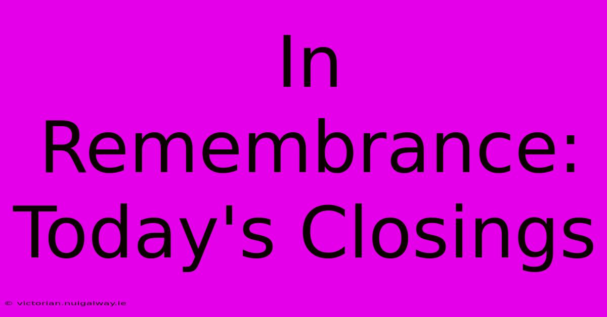 In Remembrance: Today's Closings