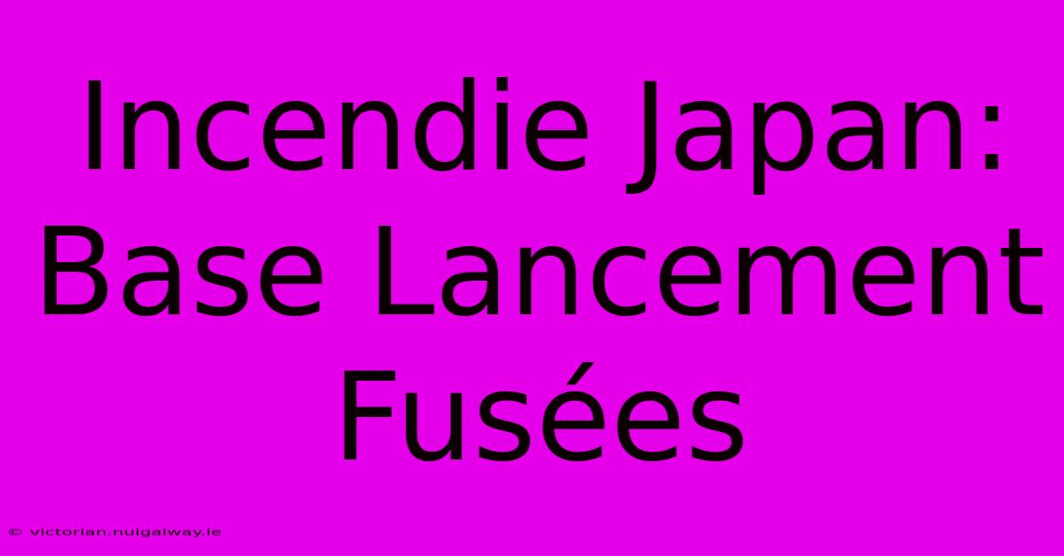 Incendie Japan: Base Lancement Fusées