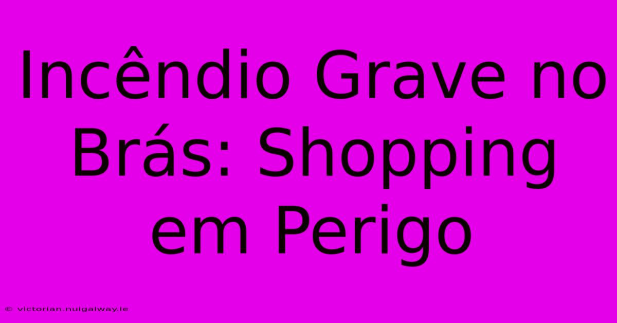 Incêndio Grave No Brás: Shopping Em Perigo