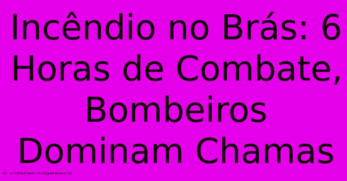 Incêndio No Brás: 6 Horas De Combate, Bombeiros Dominam Chamas