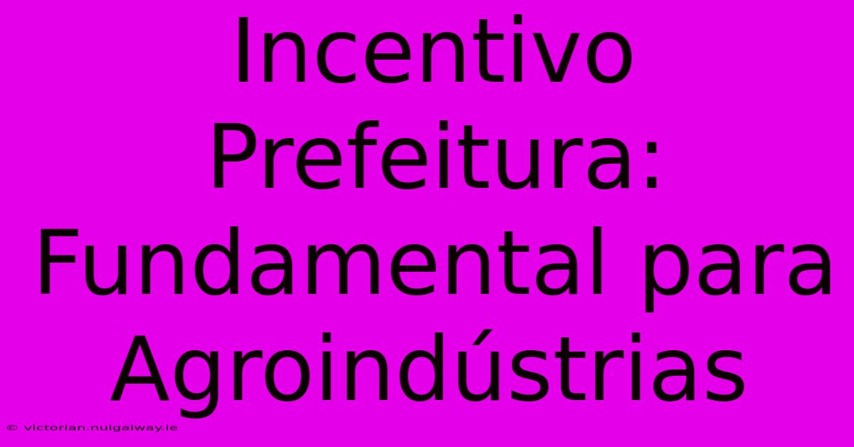 Incentivo Prefeitura: Fundamental Para Agroindústrias