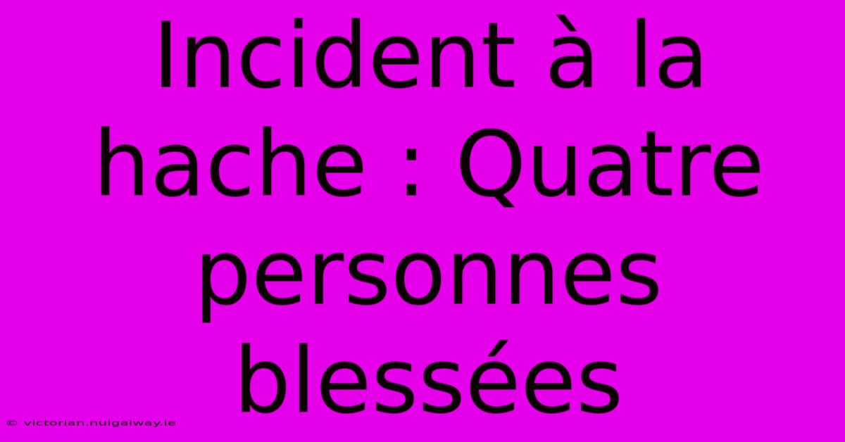 Incident À La Hache : Quatre Personnes Blessées