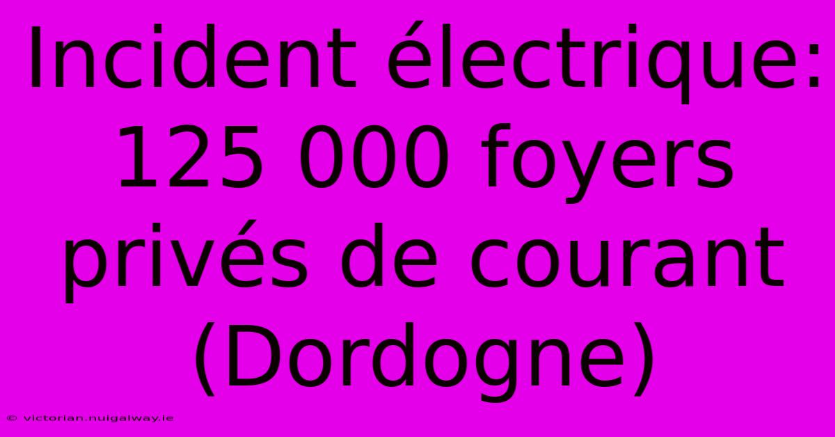 Incident Électrique: 125 000 Foyers Privés De Courant (Dordogne)