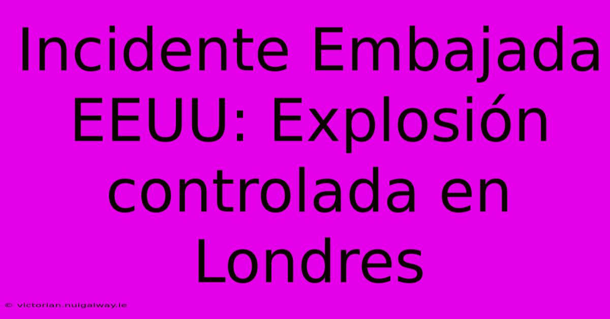 Incidente Embajada EEUU: Explosión Controlada En Londres