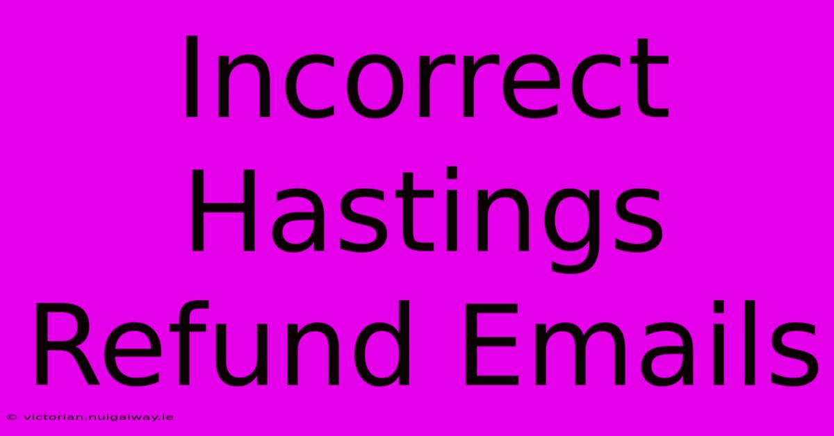 Incorrect Hastings Refund Emails