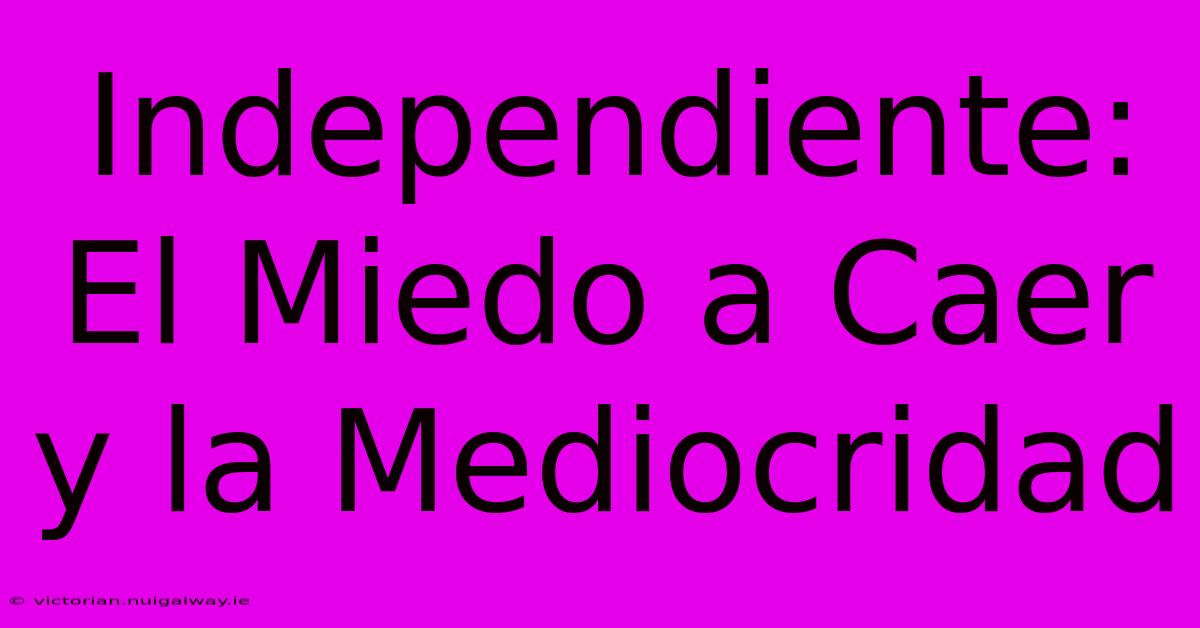 Independiente: El Miedo A Caer Y La Mediocridad