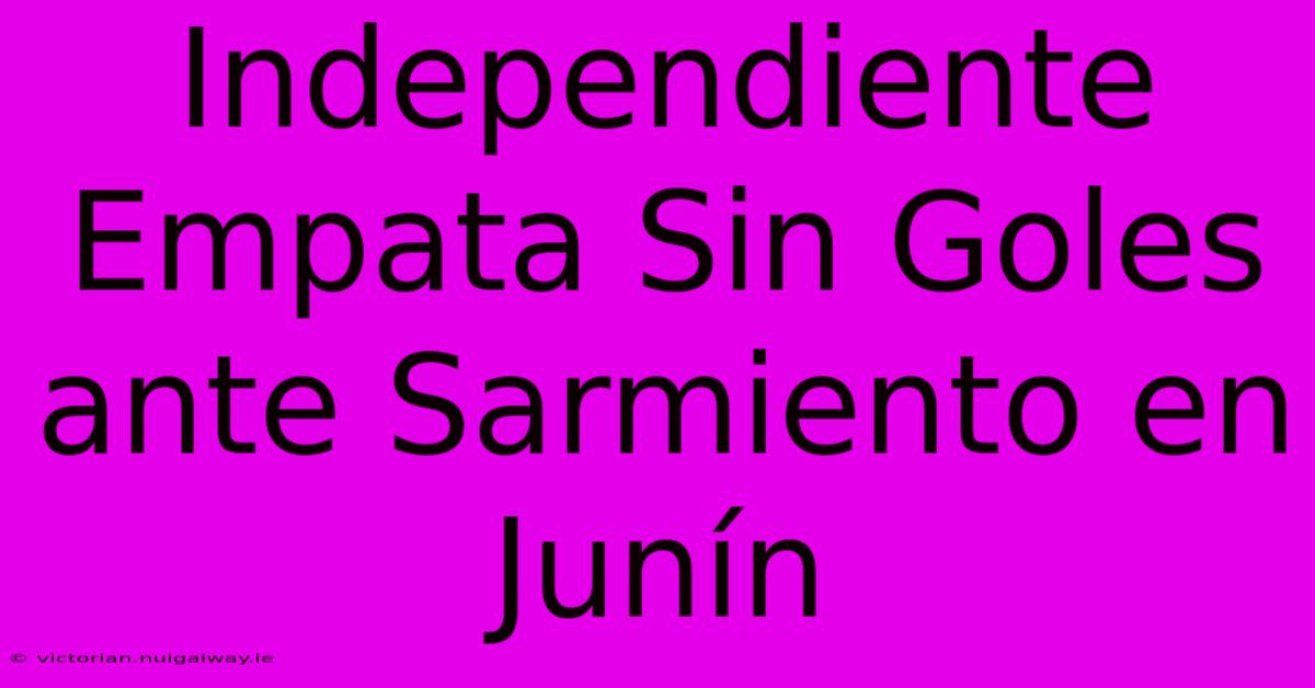 Independiente Empata Sin Goles Ante Sarmiento En Junín